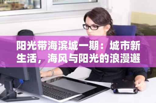 阳光带海滨城一期:城市新生活,海风与阳光的浪漫邂逅 阳光带海滨城一期:城市新生活,海风与阳光的浪漫邂逅
