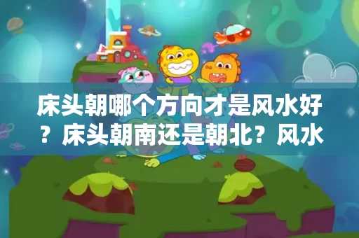 床头朝哪个方向才是风水好?床头朝南还是朝北?风水布局全解析 床头朝哪个方向才是风水好?床头朝南还是朝北?风水布局全解析