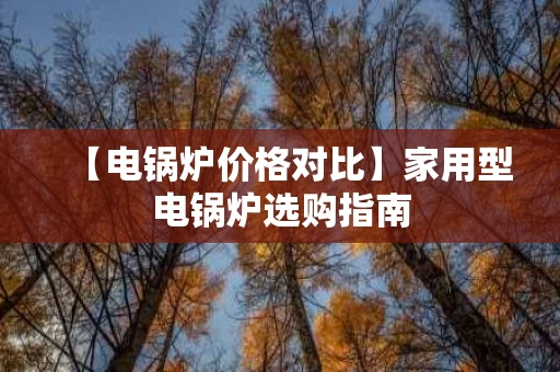 【电锅炉价格对比】家用型电锅炉选购指南 【电锅炉价格对比】家用型电锅炉选购指南