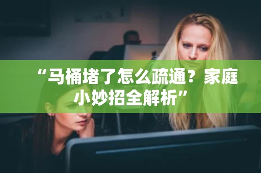 “马桶堵了怎么疏通？家庭小妙招全解析”