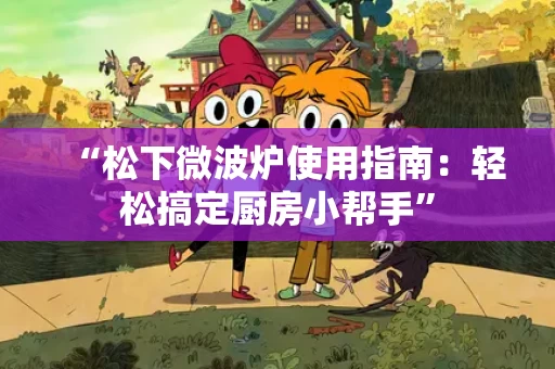 “松下微波炉使用指南：轻松搞定厨房小帮手”