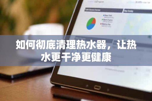如何彻底清理热水器,让热水更干净更健康 如何彻底清理热水器,让热水更干净更健康