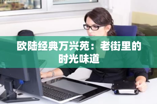 欧陆经典万兴苑:老街里的时光味道 欧陆经典万兴苑:老街里的时光味道