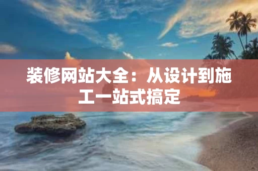 装修网站大全:从设计到施工一站式搞定 装修网站大全:从设计到施工一站式搞定