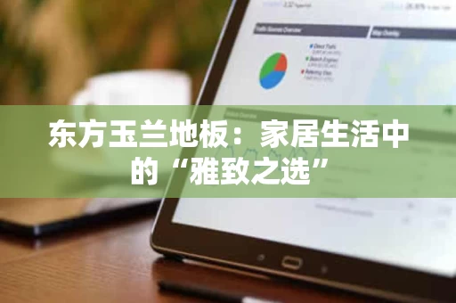 东方玉兰地板：家居生活中的“雅致之选”
