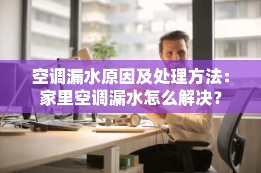 空调漏水原因及处理方法:家里空调漏水怎么解决? 空调漏水原因及处理方法:家里空调漏水怎么解决?