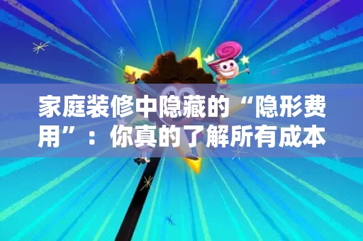 家庭装修中隐藏的“隐形费用”：你真的了解所有成本吗？