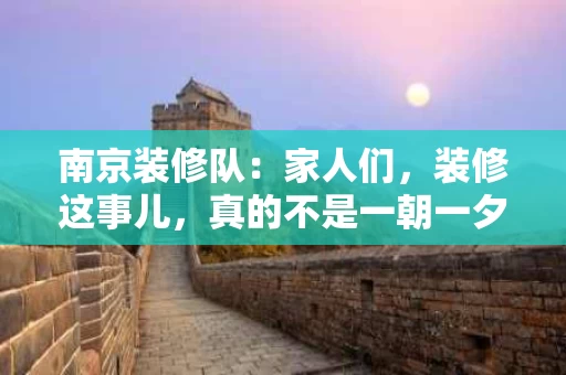 南京装修队:家人们,装修这事儿,真的不是一朝一夕的事儿 南京装修队:家人们,装修这事儿,真的不是一朝一夕的事儿