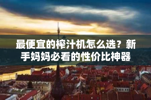 最便宜的榨汁机怎么选?新手妈妈必看的性价比神器 最便宜的榨汁机怎么选?新手妈妈必看的性价比神器