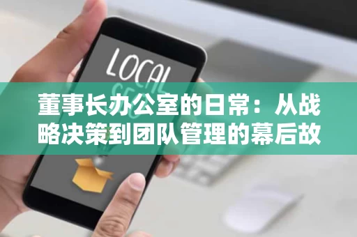 董事长办公室的日常:从战略决策到团队管理的幕后故事 董事长办公室的日常:从战略决策到团队管理的幕后故事