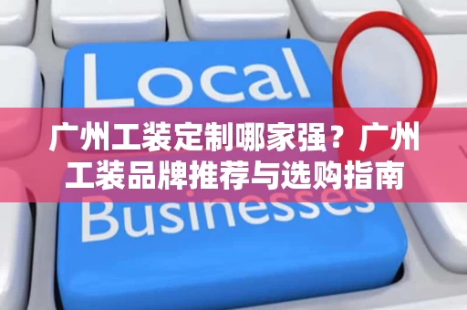 广州工装定制哪家强?广州工装品牌推荐与选购指南 广州工装定制哪家强?广州工装品牌推荐与选购指南