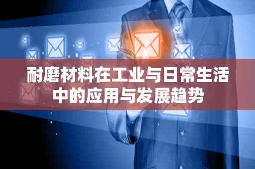 耐磨材料在工业与日常生活中的应用与发展趋势 耐磨材料在工业与日常生活中的应用与发展趋势