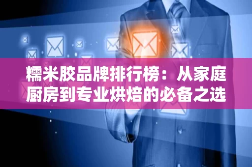 糯米胶品牌排行榜:从家庭厨房到专业烘焙的必备之选 糯米胶品牌排行榜:从家庭厨房到专业烘焙的必备之选
