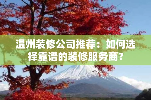 温州装修公司推荐:如何选择靠谱的装修服务商? 温州装修公司推荐:如何选择靠谱的装修服务商?