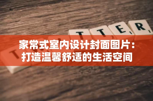 家常式室内设计封面图片:打造温馨舒适的生活空间 家常式室内设计封面图片:打造温馨舒适的生活空间