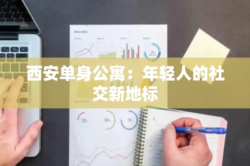 西安单身公寓:年轻人的社交新地标 西安单身公寓:年轻人的社交新地标