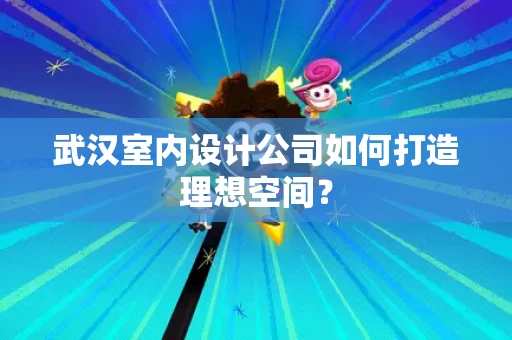 武汉室内设计公司如何打造理想空间? 武汉室内设计公司如何打造理想空间?