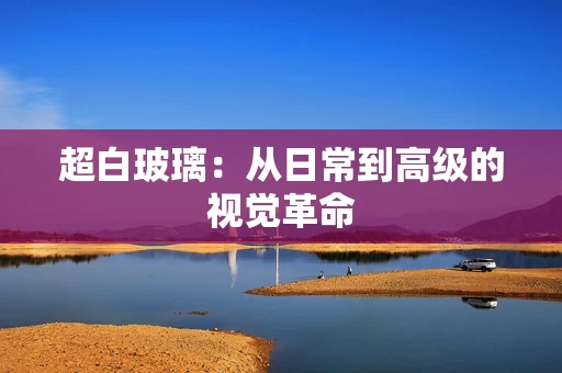 超白玻璃：从日常到高级的视觉革命