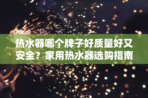 热水器哪个牌子好质量好又安全?家用热水器选购指南 热水器哪个牌子好质量好又安全?家用热水器选购指南