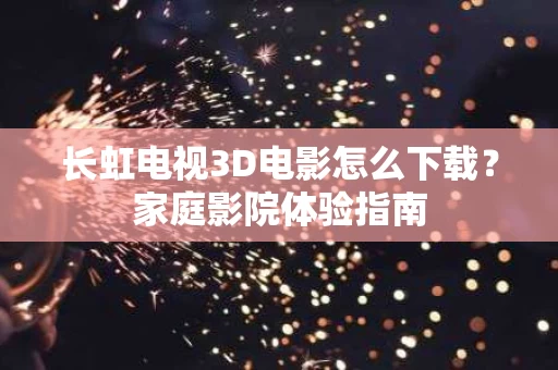 长虹电视3D电影怎么下载？家庭影院体验指南