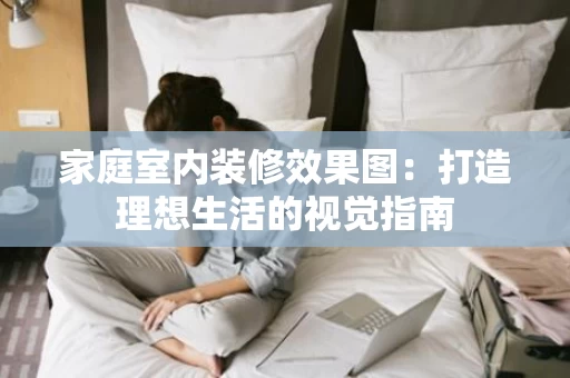 家庭室内装修效果图：打造理想生活的视觉指南