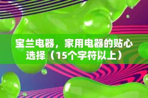 宝兰电器,家用电器的贴心选择(15个字符以上) 宝兰电器,家用电器的贴心选择(15个字符以上)