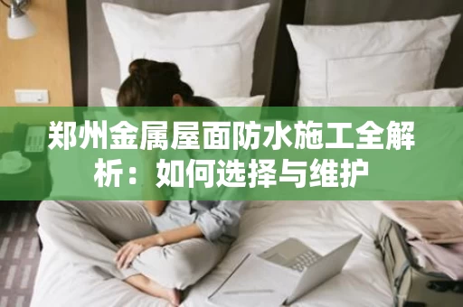 郑州金属屋面防水施工全解析:如何选择与维护 郑州金属屋面防水施工全解析:如何选择与维护