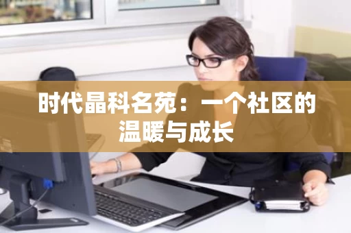 时代晶科名苑：一个社区的温暖与成长