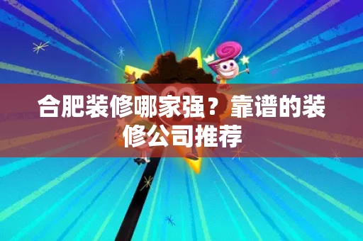 合肥装修哪家强?靠谱的装修公司推荐 合肥装修哪家强?靠谱的装修公司推荐