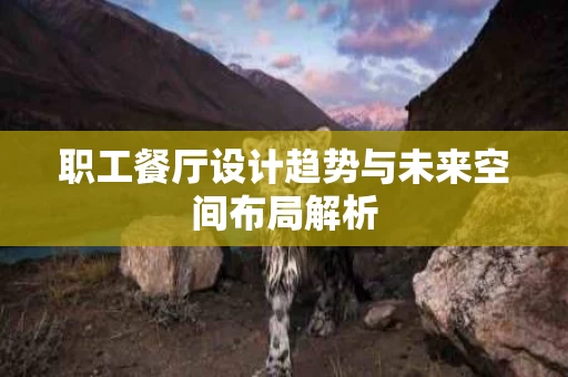 职工餐厅设计趋势与未来空间布局解析 职工餐厅设计趋势与未来空间布局解析