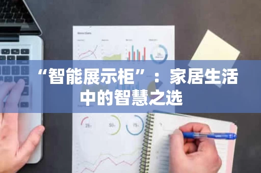 “智能展示柜”:家居生活中的智慧之选 “智能展示柜”:家居生活中的智慧之选