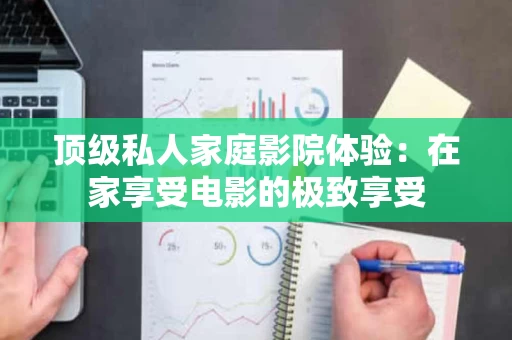 顶级私人家庭影院体验:在家享受电影的极致享受 顶级私人家庭影院体验:在家享受电影的极致享受
