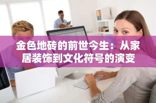 金色地砖的前世今生:从家居装饰到文化符号的演变 金色地砖的前世今生:从家居装饰到文化符号的演变