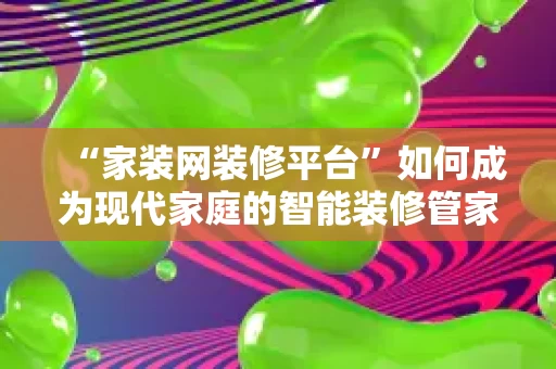 “家装网装修平台”如何成为现代家庭的智能装修管家？