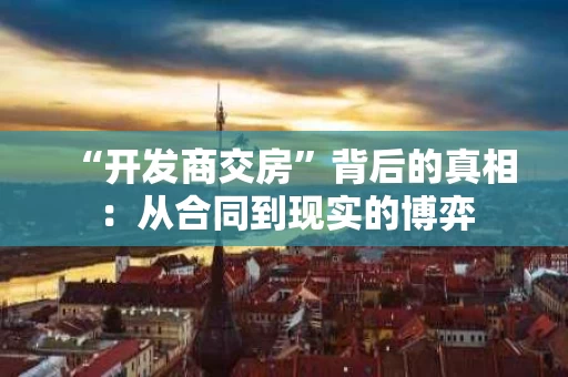 “开发商交房”背后的真相：从合同到现实的博弈
