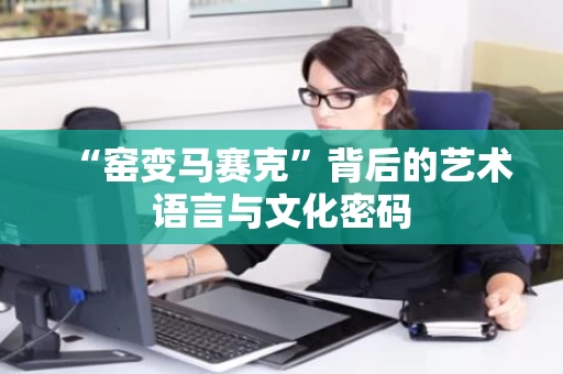 “窑变马赛克”背后的艺术语言与文化密码