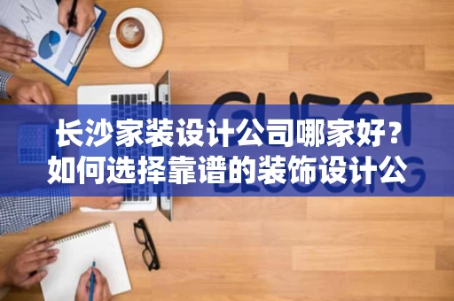 长沙家装设计公司哪家好?如何选择靠谱的装饰设计公司? 长沙家装设计公司哪家好?如何选择靠谱的装饰设计公司?