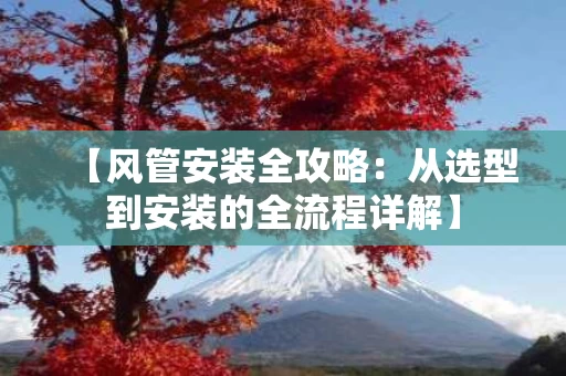 【风管安装全攻略:从选型到安装的全流程详解】 【风管安装全攻略:从选型到安装的全流程详解】