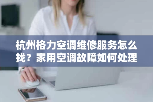 杭州格力空调维修服务怎么找？家用空调故障如何处理？