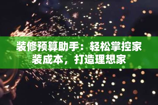 装修预算助手：轻松掌控家装成本，打造理想家