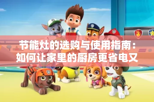 节能灶的选购与使用指南:如何让家里的厨房更省电又环保 节能灶的选购与使用指南:如何让家里的厨房更省电又环保
