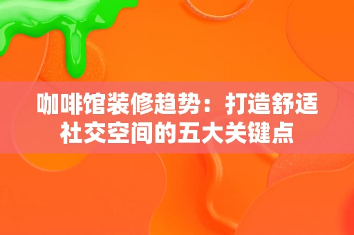 咖啡馆装修趋势:打造舒适社交空间的五大关键点 咖啡馆装修趋势:打造舒适社交空间的五大关键点