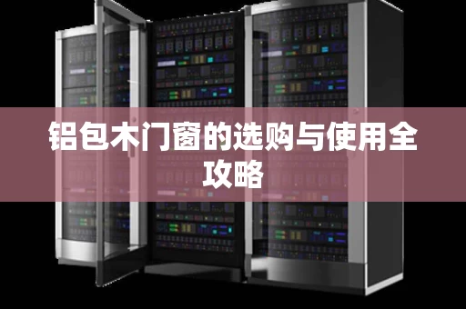 铝包木门窗的选购与使用全攻略 铝包木门窗的选购与使用全攻略