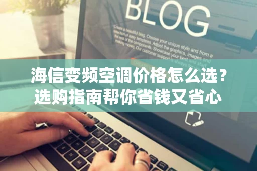 海信变频空调价格怎么选?选购指南帮你省钱又省心 海信变频空调价格怎么选?选购指南帮你省钱又省心