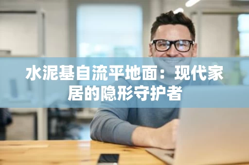 水泥基自流平地面:现代家居的隐形守护者 水泥基自流平地面:现代家居的隐形守护者