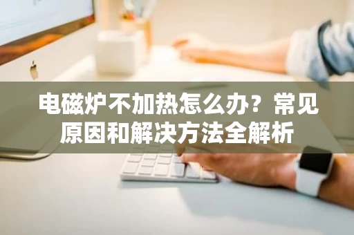 电磁炉不加热怎么办?常见原因和解决方法全解析 电磁炉不加热怎么办?常见原因和解决方法全解析