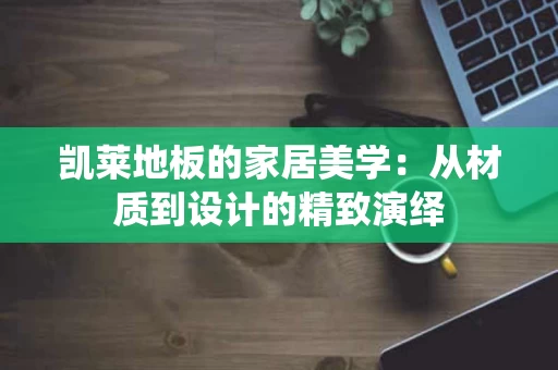 凯莱地板的家居美学：从材质到设计的精致演绎