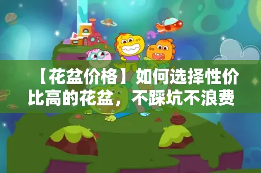 【花盆价格】如何选择性价比高的花盆,不踩坑不浪费钱 【花盆价格】如何选择性价比高的花盆,不踩坑不浪费钱