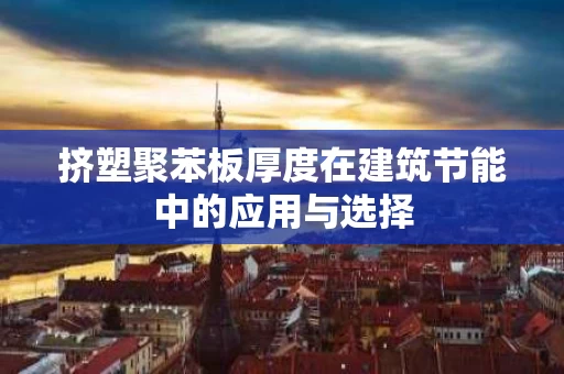 挤塑聚苯板厚度在建筑节能中的应用与选择 挤塑聚苯板厚度在建筑节能中的应用与选择