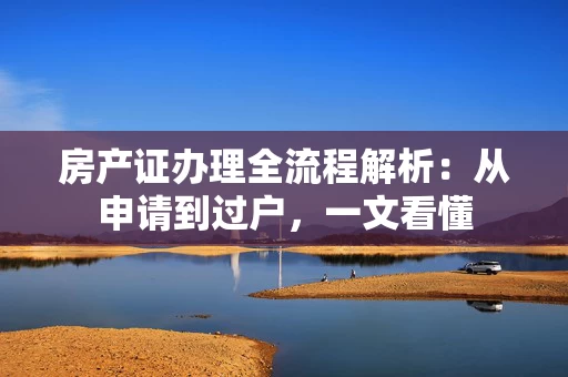 房产证办理全流程解析:从申请到过户,一文看懂 房产证办理全流程解析:从申请到过户,一文看懂
